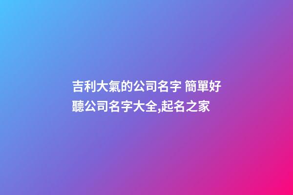 吉利大氣的公司名字 簡單好聽公司名字大全,起名之家